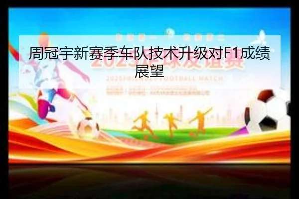周冠宇新赛季车队技术升级对F1成绩展望